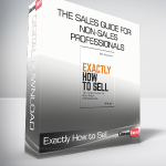 Exactly How to Sell - The Sales Guide for Non-Sales Professionals