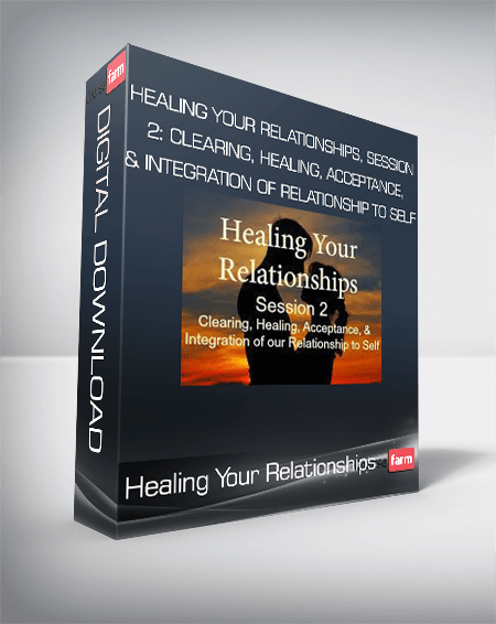 Healing Your Relationships, Session 2: Clearing, Healing, Acceptance, & Integration of Relationship to Self