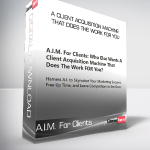 A.I.M. For Clients - A Client Acquisition Machine That Does The Work FOR You