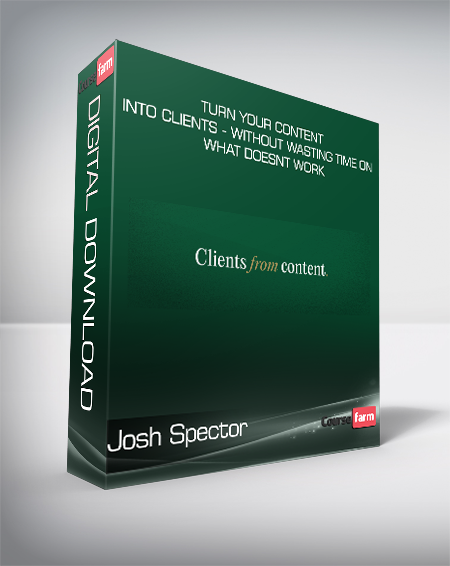 Josh Spector - Turn Your Content Into Clients - Without Wasting Time on What Doesnt Work
